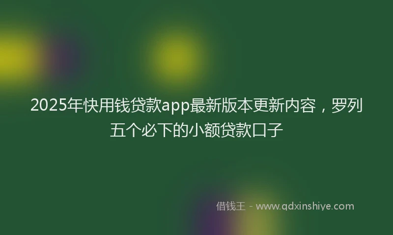 2025年快用钱贷款app最新版本更新内容，罗列五个必下的小额贷款口子