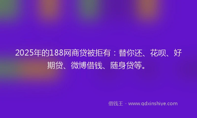 2025年的188网商贷被拒有：替你还、花呗、好期贷、微博借钱、随身贷等。