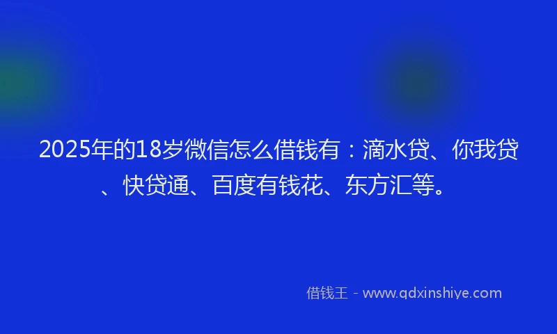2025年的18岁微信怎么借钱有：滴水贷、你我贷、快贷通、百度有钱花、东方汇等。