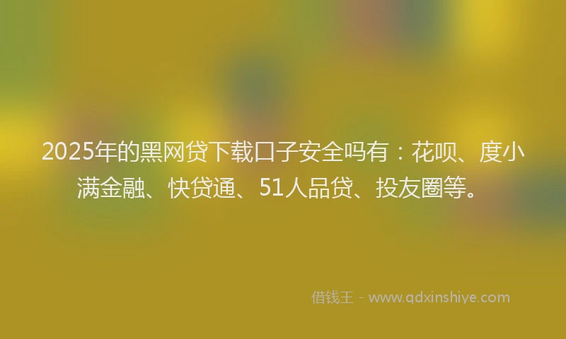 2025年的黑网贷下载口子安全吗有:花呗、度小满金融、快贷通、51人品贷、投友圈等。