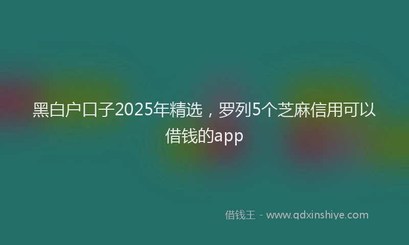 黑白户口子2025年精选，罗列5个芝麻信用可以借钱的app