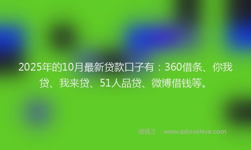 2025年的10月最新贷款口子有：360借条、你我贷、我来贷、51人品贷、微博借钱等。