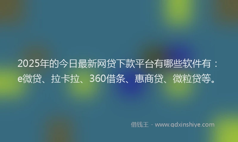 2025年的今日最新网贷下款平台有哪些软件有：e微贷、拉卡拉、360借条、惠商贷、微粒贷等。