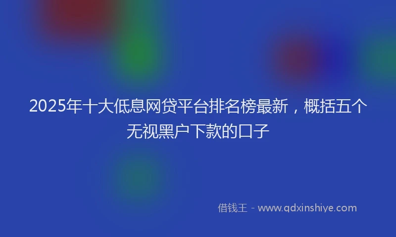 2025年十大低息网贷平台排名榜最新，概括五个无视黑户下款的口子