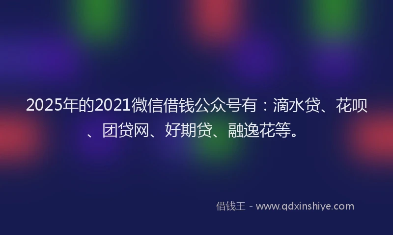 2025年的2021微信借钱公众号有：滴水贷、花呗、团贷网、好期贷、融逸花等。