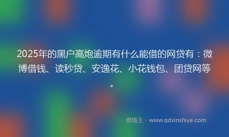 2025年的黑户高炮逾期有什么能借的网贷有：微博借钱、读秒贷、安逸花、小花钱包、团贷网等。