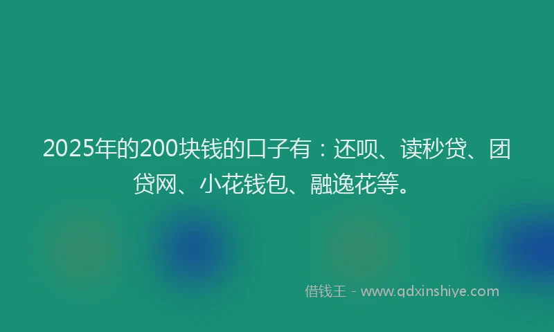 2025年的200块钱的口子有：还呗、读秒贷、团贷网、小花钱包、融逸花等。