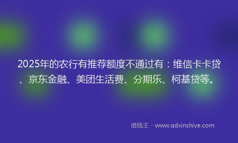 2025年的农行有推荐额度不通过有：维信卡卡贷、京东金融、美团生活费、分期乐、柯基贷等。