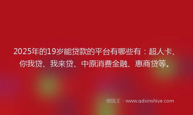 2025年的19岁能贷款的平台有哪些有：超人卡、你我贷、我来贷、中原消费金融、惠商贷等。