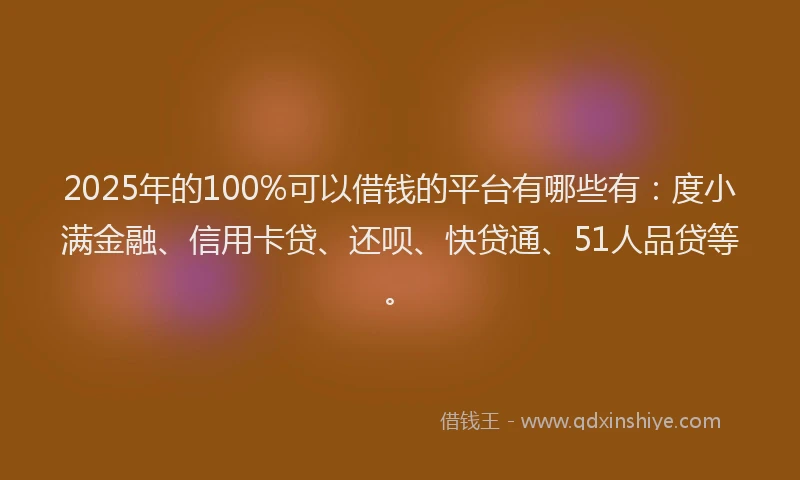 2025年的100%可以借钱的平台有哪些有：度小满金融、信用卡贷、还呗、快贷通、51人品贷等。