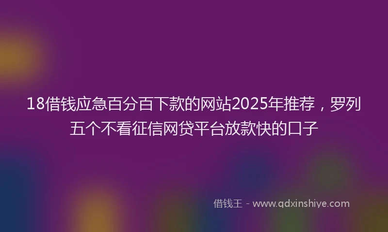 18借钱应急百分百下款的网站2025年推荐，罗列五个不看征信网贷平台放款快的口子