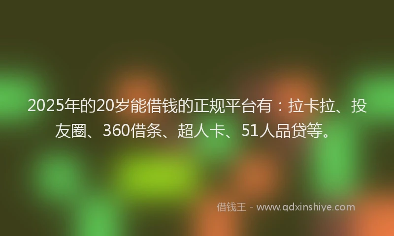 2025年的20岁能借钱的正规平台有：拉卡拉、投友圈、360借条、超人卡、51人品贷等。