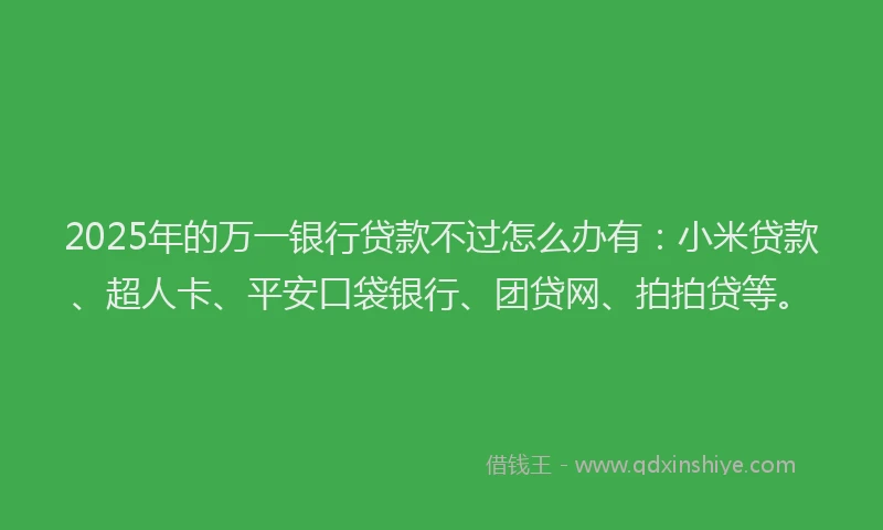 2025年的万一银行贷款不过怎么办有：小米贷款、超人卡、平安口袋银行、团贷网、拍拍贷等。