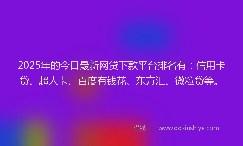 2025年的今日最新网贷下款平台排名有：信用卡贷、超人卡、百度有钱花、东方汇、微粒贷等。