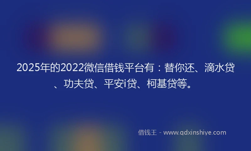2025年的2022微信借钱平台有：替你还、滴水贷、功夫贷、平安i贷、柯基贷等。