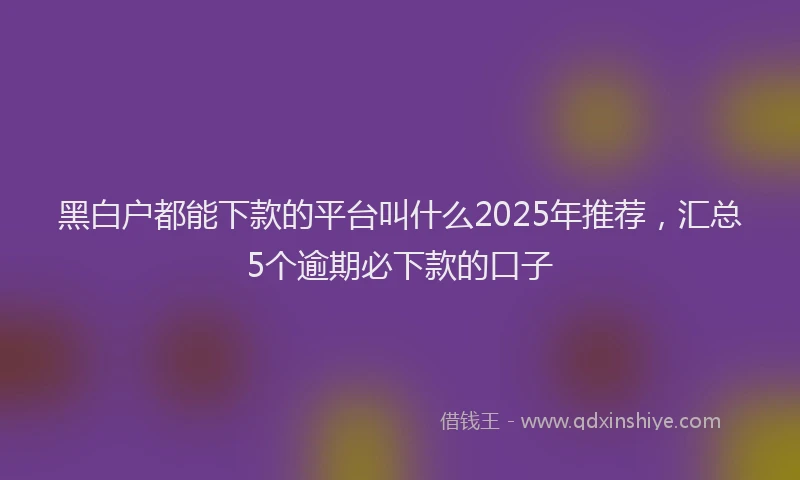 黑白户都能下款的平台叫什么2025年推荐，汇总5个逾期必下款的口子