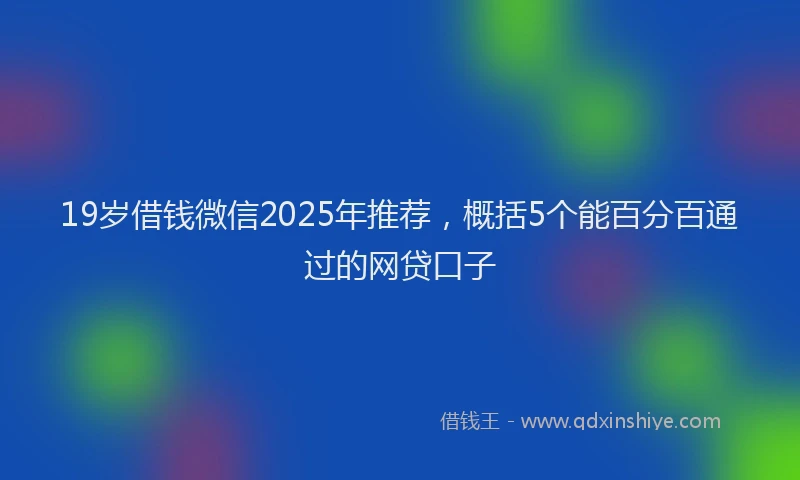 19岁借钱微信2025年推荐，概括5个能百分百通过的网贷口子
