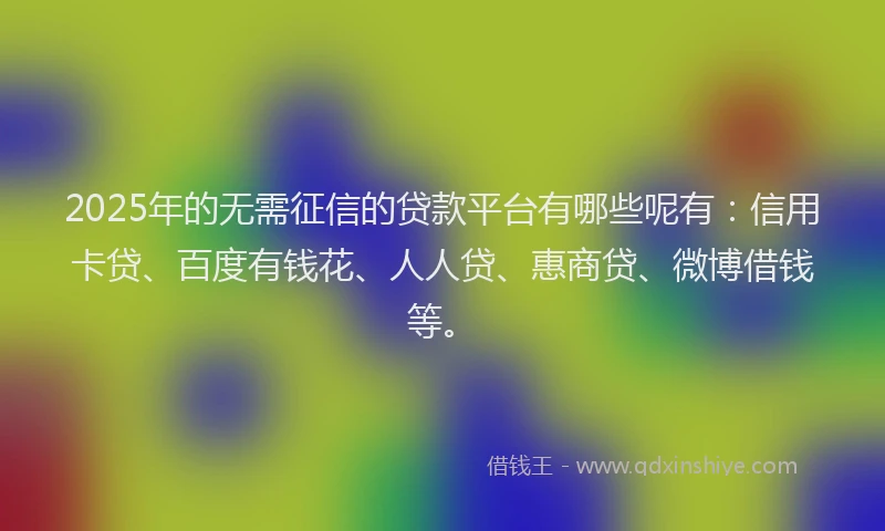 2025年的无需征信的贷款平台有哪些呢有：信用卡贷、百度有钱花、人人贷、惠商贷、微博借钱等。