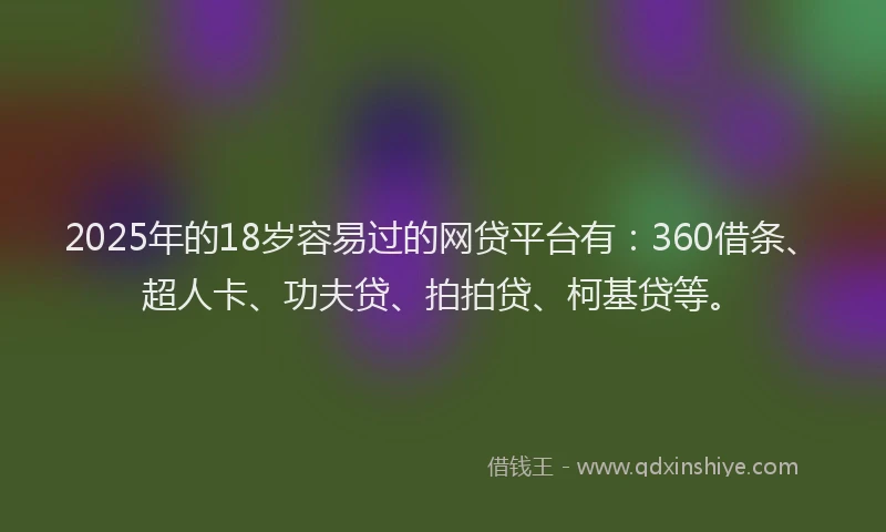 2025年的18岁容易过的网贷平台有：360借条、超人卡、功夫贷、拍拍贷、柯基贷等。