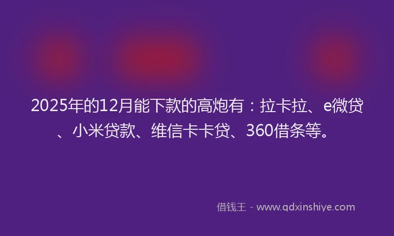 2025年的12月能下款的高炮有：拉卡拉、e微贷、小米贷款、维信卡卡贷、360借条等。