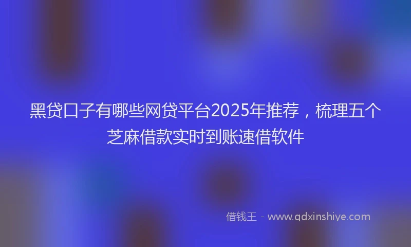 黑贷口子有哪些网贷平台2025年推荐，梳理五个芝麻借款实时到账速借软件