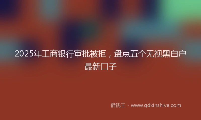 2025年工商银行审批被拒，盘点五个无视黑白户最新口子