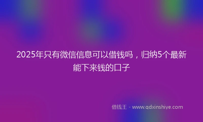 2025年只有微信信息可以借钱吗，归纳5个最新能下来钱的口子