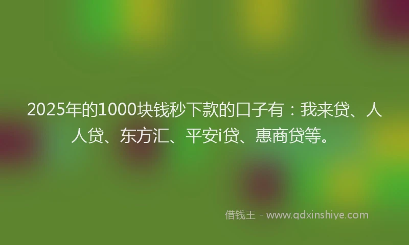 2025年的1000块钱秒下款的口子有:我来贷、人人贷、东方汇、平安i贷、惠商贷等。