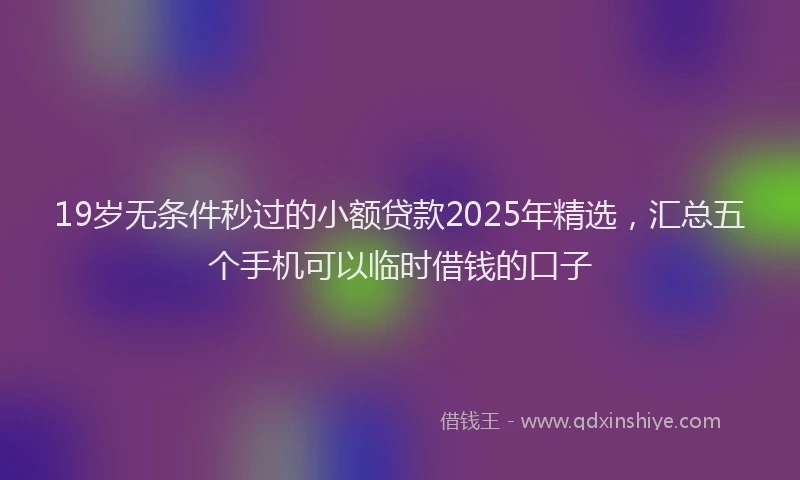 19岁无条件秒过的小额贷款2025年精选，汇总五个手机可以临时借钱的口子