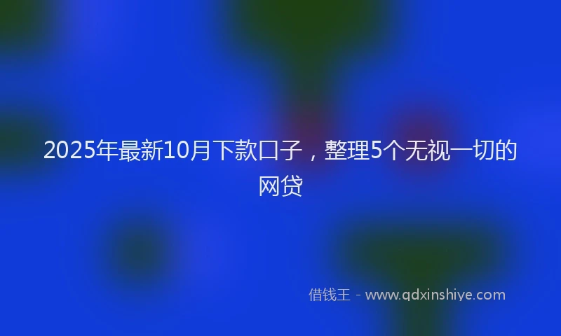 2025年最新10月下款口子，整理5个无视一切的网贷