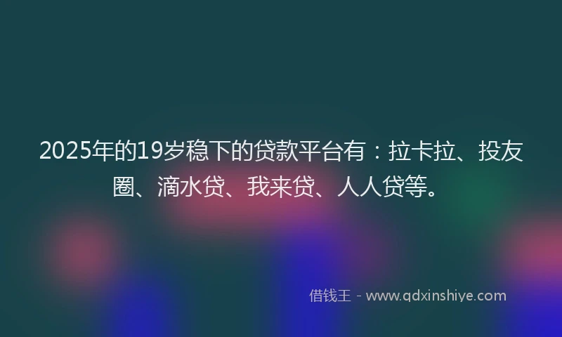 2025年的19岁稳下的贷款平台有：拉卡拉、投友圈、滴水贷、我来贷、人人贷等。