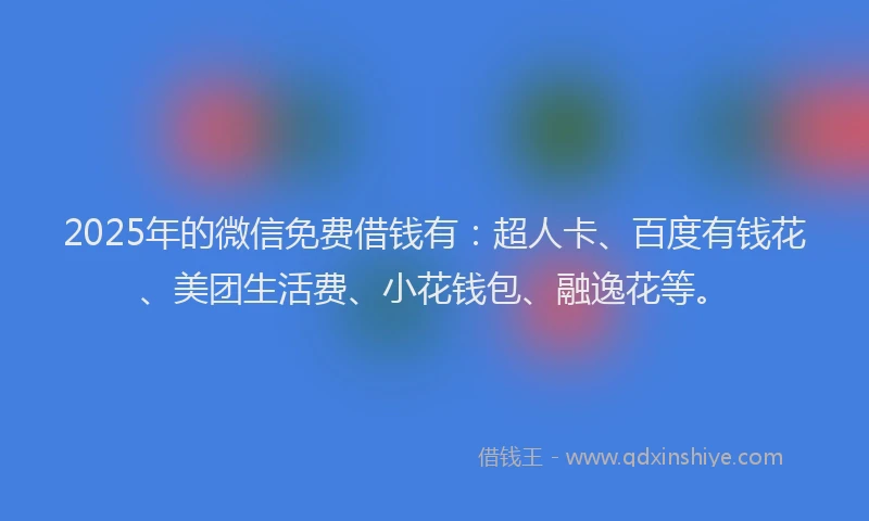 2025年的微信免费借钱有：超人卡、百度有钱花、美团生活费、小花钱包、融逸花等。