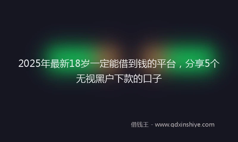 2025年最新18岁一定能借到钱的平台，分享5个无视黑户下款的口子