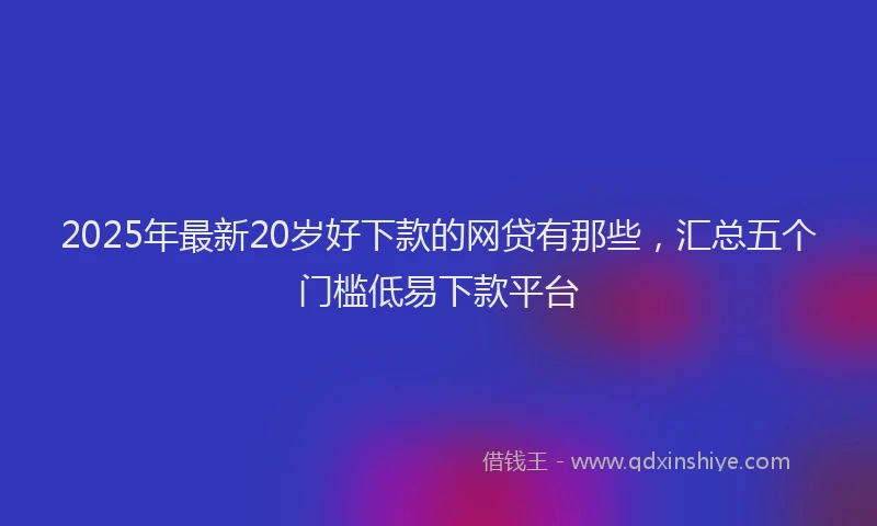 2025年最新20岁好下款的网贷有那些，汇总五个门槛低易下款平台