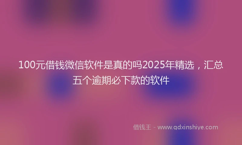 100元借钱微信软件是真的吗2025年精选，汇总五个逾期必下款的软件