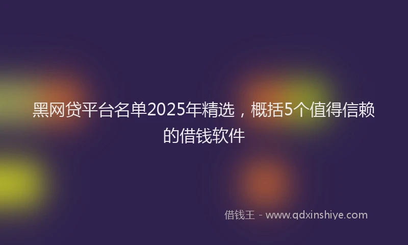黑网贷平台名单2025年精选，概括5个值得信赖的借钱软件