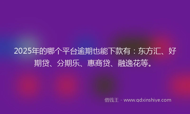 2025年的哪个平台逾期也能下款有：东方汇、好期贷、分期乐、惠商贷、融逸花等。