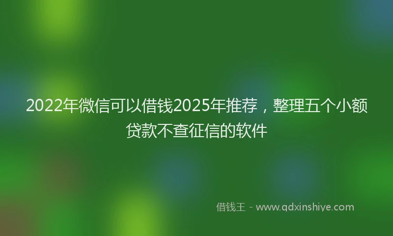 2022年微信可以借钱2025年推荐，整理五个小额贷款不查征信的软件