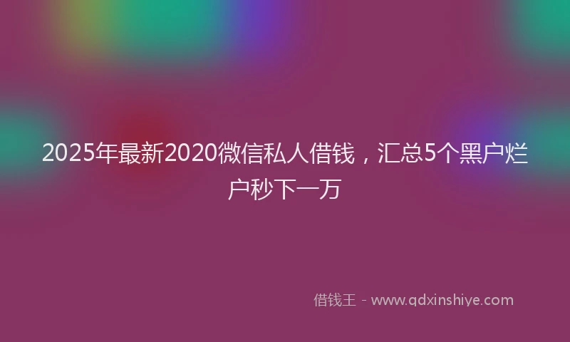 2025年最新2020微信私人借钱，汇总5个黑户烂户秒下一万