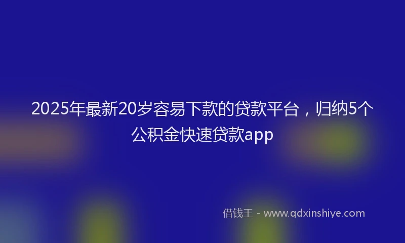 2025年最新20岁容易下款的贷款平台，归纳5个公积金快速贷款app
