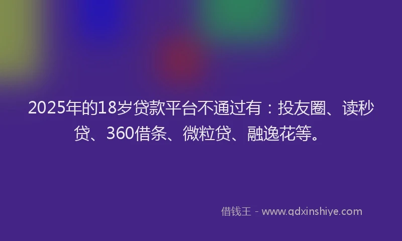 2025年的18岁贷款平台不通过有：投友圈、读秒贷、360借条、微粒贷、融逸花等。