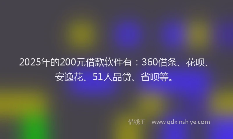 2025年的200元借款软件有：360借条、花呗、安逸花、51人品贷、省呗等。