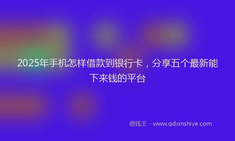 2025年手机怎样借款到银行卡，分享五个最新能下来钱的平台