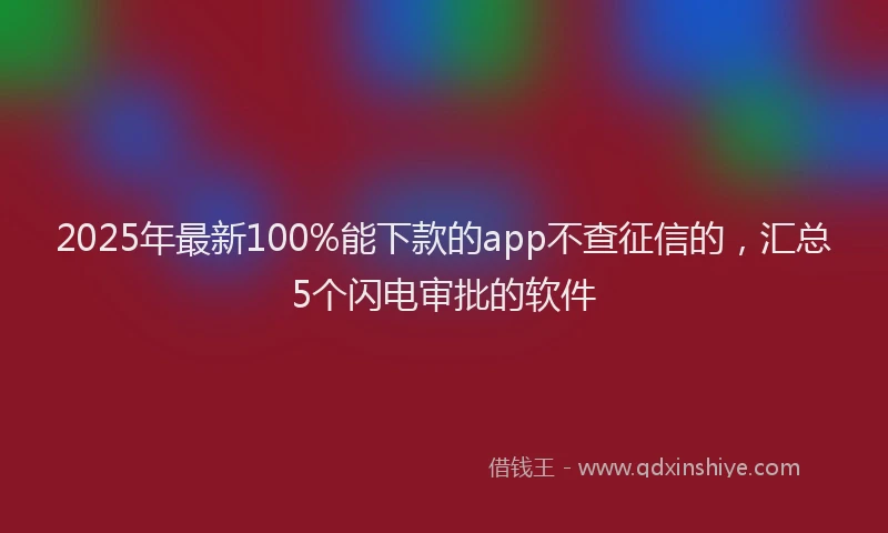 2025年最新100%能下款的app不查征信的，汇总5个闪电审批的软件