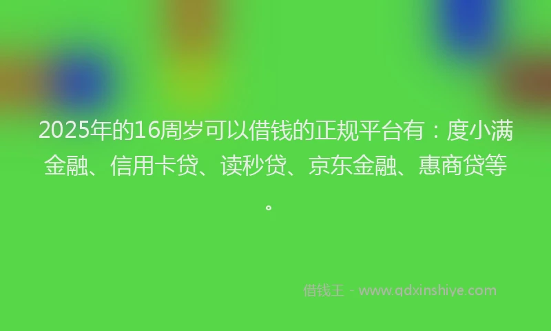 2025年的16周岁可以借钱的正规平台有:度小满金融、信用卡贷、读秒贷、京东金融、惠商贷等。