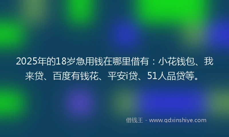 2025年的18岁急用钱在哪里借有：小花钱包、我来贷、百度有钱花、平安i贷、51人品贷等。