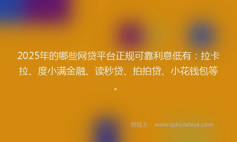 2025年的哪些网贷平台正规可靠利息低有：拉卡拉、度小满金融、读秒贷、拍拍贷、小花钱包等。