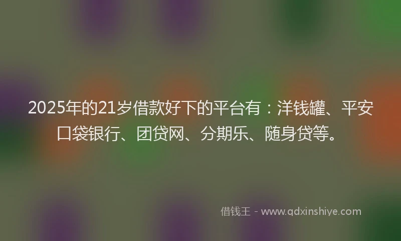 2025年的21岁借款好下的平台有：洋钱罐、平安口袋银行、团贷网、分期乐、随身贷等。