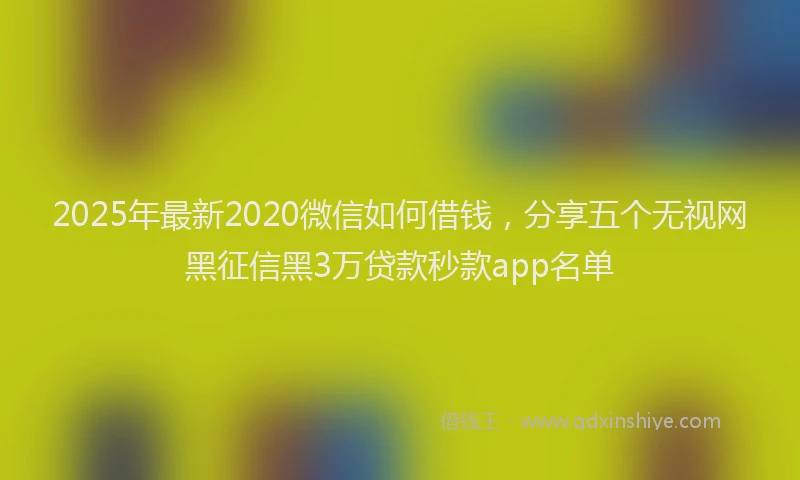 2025年最新2020微信如何借钱，分享五个无视网黑征信黑3万贷款秒款app名单