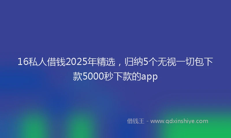 16私人借钱2025年精选，归纳5个无视一切包下款5000秒下款的app